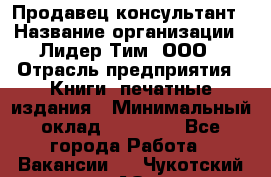 Продавец-консультант › Название организации ­ Лидер Тим, ООО › Отрасль предприятия ­ Книги, печатные издания › Минимальный оклад ­ 18 000 - Все города Работа » Вакансии   . Чукотский АО